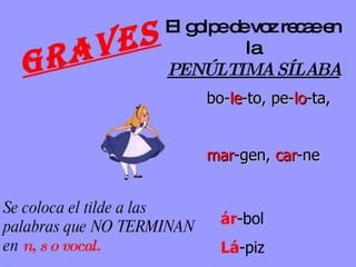 graves El golpe de voz recae en la PENÚLTIMA SÍLABA   Se coloca el tilde a las palabras que NO TERMINAN  en  n, s o vocal. ár -bol Lá -piz bo- le -to, pe- lo -ta,  mar -gen,  car -ne 