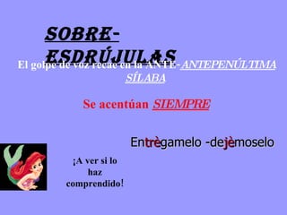 SOBRE-Esdrújulas El golpe de voz recae en la ANTE- ANTEPENÚLTIMA SÍLABA   Se acentúan  SIEMPRE ¡A ver si lo haz comprendido! En trè gamelo -de jè moselo 