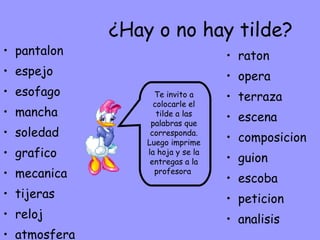 ¿Hay o no hay tilde? pantalon espejo esofago mancha soledad grafico mecanica tijeras reloj atmosfera raton opera terraza escena composicion guion escoba peticion analisis Te invito a colocarle el tilde a las palabras que corresponda. Luego imprime la hoja y se la entregas a la profesora  