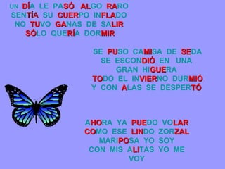 A HO RA   YA   PUE DO   VO LAR   CO MO   ESE   LIN DO   ZOR ZAL   MARI PO SA   YO  SOY   CON  MIS   A LI TAS   YO  ME  VOY   UN   DÍ A   LE   PA SÓ   AL GO   RA RO   SEN TÍ A   SU  CUER PO   IN FLA DO  NO   TU VO   GA NAS   DE  SA LIR   SÓ LO   QUE RÍ A  DOR MIR SE   PU SO   CA MI SA   DE   SE DA SE  ESCON DIÓ   EN  UNA   GRAN   HI GUE RA   TO DO  EL   IN VIER NO   DUR MIÓ   Y  CON   A LAS   SE  DESPER TÓ   