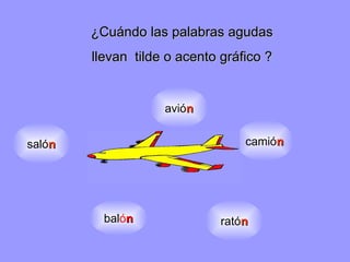 ¿Cuándo  las palabras agudas llevan  tilde o acento  gráfico ? bal ó n avió n camió n rató n saló n 