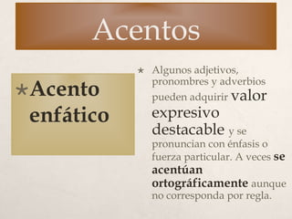 Acentos
Acento
enfático
 Algunos adjetivos,
pronombres y adverbios
pueden adquirir valor
expresivo
destacable y se
pronuncian con énfasis o
fuerza particular. A veces se
acentúan
ortográficamente aunque
no corresponda por regla.
 