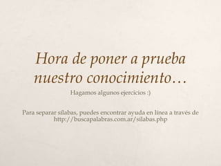 Hora de poner a prueba
nuestro conocimiento…
Hagamos algunos ejercicios :)
Para separar sílabas, puedes encontrar ayuda en línea a través de
http://buscapalabras.com.ar/silabas.php
 