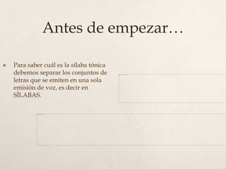 Antes de empezar…
 Para saber cuál es la sílaba tónica
debemos separar los conjuntos de
letras que se emiten en una sola
emisión de voz, es decir en
SÍLABAS.
 