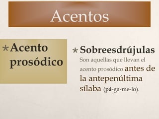 Acentos
Acento
prosódico
 Sobreesdrújulas
Son aquellas que llevan el
acento prosódico antes de
la antepenúltima
sílaba (pá-ga-me-lo).
 