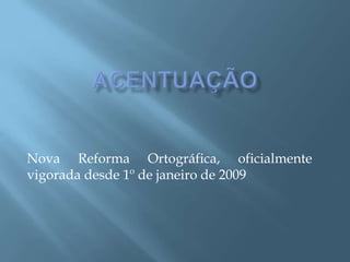 ACENTUAÇÃO Nova Reforma Ortográfica, oficialmente vigorada desde 1º de janeiro de 2009 