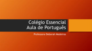 Colégio Essencial
Aula de Português
Professora Deborah Medeiros
 