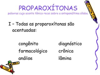 I – Todas as proparoxítonas são
acentuadas:
congênito diagnóstico
farmacológico crônica
análise lâmina
 
PROPAROXÍTONAS
palavras cujo acento tônico recai sobre a antepenúltima sílaba.
 