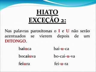 Nas palavras paroxítonas o I e U não serão
acentuados se vierem depois de um
DITONGO.
baiuca bai-u-ca
bocaiuva bo-cai-u-va
feiura fei-u-ra
HIATO
EXCEÇÃO 2:
 