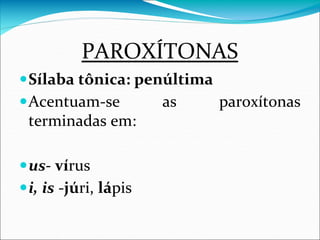 PAROXÍTONAS
Sílaba tônica: penúltima
Acentuam-se as paroxítonas
terminadas em:
us- vírus
i, is -júri, lápis
 