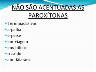 NÃO SÃO ACENTUADAS AS
PAROXÍTONAS
Terminadas em:
a-palha
e-peixe
em-viagem
ens-hifens
o-caldo
am- falaram
 