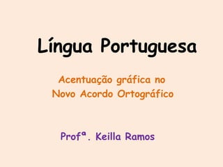 Língua Portuguesa
Acentuação gráfica no
Novo Acordo Ortográfico
Profª. Keilla Ramos
 