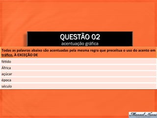 QUESTÃO 02
                                                     acentuação gráfica
Todas	
  as	
  palavras	
  abaixo	
  são	
  acentuadas	
  pela	
  mesma	
  regra	
  que	
  preceitua	
  o	
  uso	
  do	
  acento	
  em	
  
tráﬁco,	
  À	
  EXCEÇÃO	
  DE	
  
fé=do	
  
África	
  
açúcar	
  
época	
  
século	
  
 