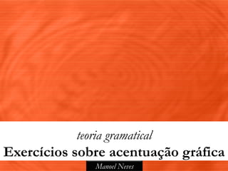 teoria gramatical
Exercícios sobre acentuação gráfica
               Manoel Neves
 