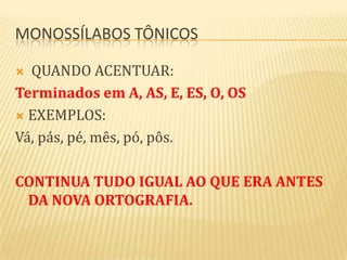 MONOSSÍLABOS TÔNICOS

 QUANDO ACENTUAR:
Terminados em A, AS, E, ES, O, OS
 EXEMPLOS:

Vá, pás, pé, mês, pó, pôs.

CONTINUA TUDO IGUAL AO QUE ERA ANTES
 DA NOVA ORTOGRAFIA.
 