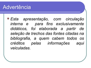 Advertência
Esta apresentação, com circulação
interna e para fins exclusivamente
didáticos, foi elaborada a partir de
seleção de trechos das fontes citadas na
bibliografia, a quem cabem todos os
créditos pelas informações aqui
veiculadas.
 