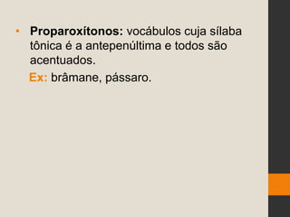 • Proparoxítonos: vocábulos cuja sílaba
tônica é a antepenúltima e todos são
acentuados.
Ex: brâmane, pássaro.
 