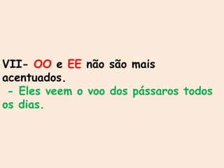 VII- OO e EE não são mais
acentuados.
- Eles veem o voo dos pássaros todos
os dias.
 