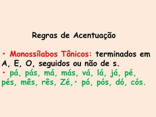 Regras de Acentuação
• Monossílabos Tônicos: terminados em
A, E, O, seguidos ou não de s.
• pá, pás, má, más, vá, lá, já, pé,
pés, mês, rês, Zé,• pó, pós, dó, cós.
 