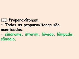 III Proparoxítonas:
• Todas as proparoxítonas são
acentuadas.
• síndrome, ínterim, lêvedo, lâmpada,
sândalo.
 