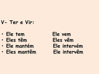 V- Ter e Vir:
• Ele tem Ele vem
• Eles têm Eles vêm
• Ele mantém Ele intervém
• Eles mantêm Ele intervêm
 