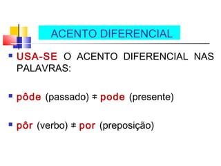  USA-SE O ACENTO DIFERENCIAL NAS
PALAVRAS:
 pôde (passado) ≠ pode (presente)
 pôr (verbo) ≠ por (preposição)
ACENTO DIFERENCIAL
 