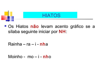 Os Hiatos não levam acento gráfico se a
sílaba seguinte iniciar por NH:
Rainha – ra – i - nha
Moinho - mo – i - nho
HIATOS
 