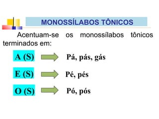 Acentuam-se os monossílabos tônicos
terminados em:
A (S)
E (S)
O (S)
Pá, pás, gás
Pé, pés
Pó, pós
MONOSSÍLABOS TÔNICOS
 