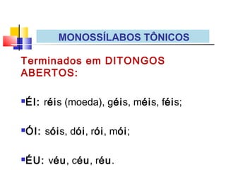 Terminados em DITONGOS
ABERTOS:
ÉI: réis (moeda), géis, méis, féis;
ÓI: sóis, dói, rói, mói;
ÉU: véu, céu, réu.
MONOSSÍLABOS TÔNICOS
 