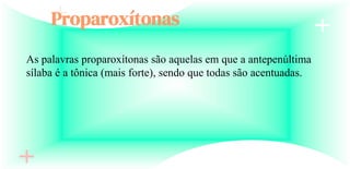 Proparoxítonas
As palavras proparoxítonas são aquelas em que a antepenúltima
sílaba é a tônica (mais forte), sendo que todas são acentuadas.
 