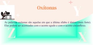 X
Z
Y
X
Oxítonas
As palavras oxítonas são aquelas em que a última sílaba é tônica (mais forte).
Elas podem ser acentuadas com o acento agudo e com o acento circunflexo.
 