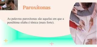 Paroxítonas
As palavras paroxítonas são aquelas em que a
penúltima sílaba é tônica (mais forte).
 