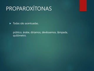 PROPAROXÍTONAS
 Todas são acentuadas.
público, árabe, diríamos, devêssemos, lâmpada,
quilômetro.
 