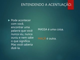 ENTENDENDO A ACENTUAÇÃO:
 Pode acontecer
com você,
encontrar uma
palavra que você
nunca viu, nunca
ouviu e nem sabe
o que significa.
Mas você saberia
dizê-la.
MASSA é uma coisa.
MAÇÃ é outra.
 