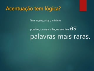 Acentuação tem lógica?
Tem. Acentua-se o mínimo
possível, ou seja, a língua acentua as
palavras mais raras.
 