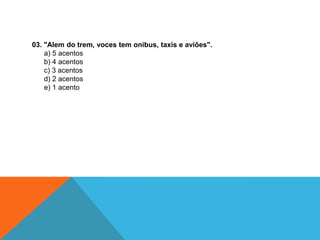 03. "Alem do trem, voces tem onibus, taxis e aviões".
a) 5 acentos
b) 4 acentos
c) 3 acentos
d) 2 acentos
e) 1 acento
 