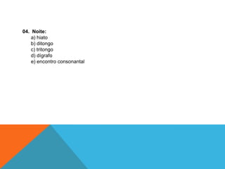 04. Noite:
a) hiato
b) ditongo
c) tritongo
d) dígrafo
e) encontro consonantal
 