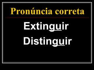 Pronúncia correta
Extinguir
Distinguir
 