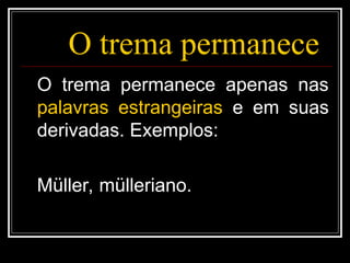 O trema permanece
O trema permanece apenas nas
palavras estrangeiras e em suas
derivadas. Exemplos:
Müller, mülleriano.
 
