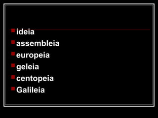 ideia
assembleia
europeia
geleia
centopeia
Galileia
 