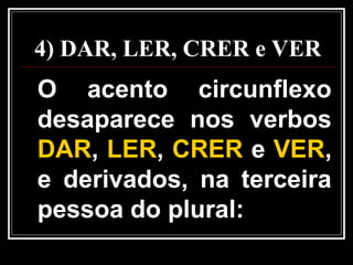 4) DAR, LER, CRER e VER
O acento circunflexo
desaparece nos verbos
DAR, LER, CRER e VER,
e derivados, na terceira
pessoa do plural:
 