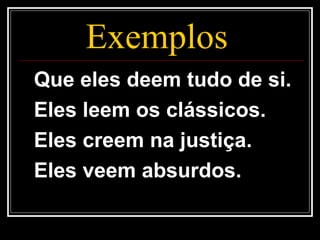 Exemplos
Que eles deem tudo de si.
Eles leem os clássicos.
Eles creem na justiça.
Eles veem absurdos.
 