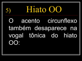 5) Hiato OO
O acento circunflexo
também desaparece na
vogal tônica do hiato
OO:
 