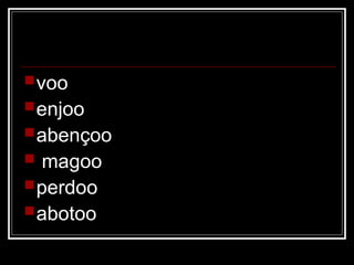 voo
enjoo
abençoo
 magoo
perdoo
abotoo
 