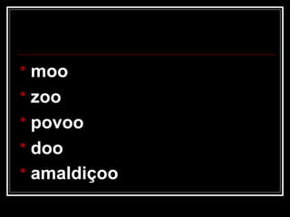  moo
 zoo
 povoo
 doo
 amaldiçoo
 