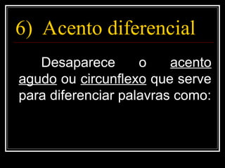 6) Acento diferencial
Desaparece o acento
agudo ou circunflexo que serve
para diferenciar palavras como:
 