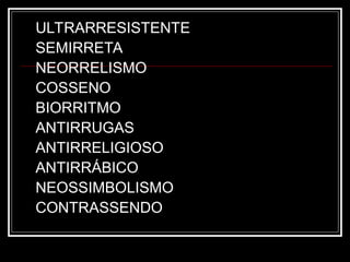 ULTRARRESISTENTE
SEMIRRETA
NEORRELISMO
COSSENO
BIORRITMO
ANTIRRUGAS
ANTIRRELIGIOSO
ANTIRRÁBICO
NEOSSIMBOLISMO
CONTRASSENDO
 