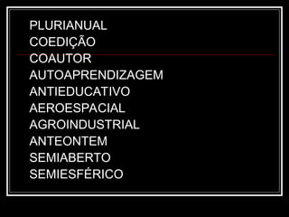 PLURIANUAL
COEDIÇÃO
COAUTOR
AUTOAPRENDIZAGEM
ANTIEDUCATIVO
AEROESPACIAL
AGROINDUSTRIAL
ANTEONTEM
SEMIABERTO
SEMIESFÉRICO
 