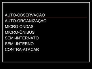 AUTO-OBSERVAÇÃO
AUTO-ORGANIZAÇÃO
MICRO-ONDAS
MICRO-ÔNIBUS
SEMI-INTERNATO
SEMI-INTERNO
CONTRA-ATACAR
 