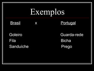 Exemplos
Brasil x Portugal
Goleiro Guarda-rede
Fila Bicha
Sanduíche Prego
 